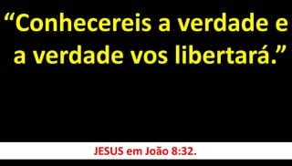 “Conhecereis a verdade e
a verdade vos libertará.”
JESUS em João 8:32.
 
