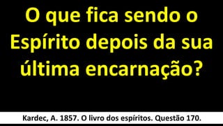 O que fica sendo o
Espírito depois da sua
última encarnação?
20
Kardec, A. 1857. O livro dos espíritos. Questão 170.
 