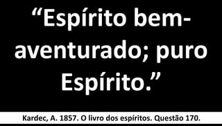 “Espírito bem-
aventurado; puro
Espírito.”
21
Kardec, A. 1857. O livro dos espíritos. Questão 170.
 