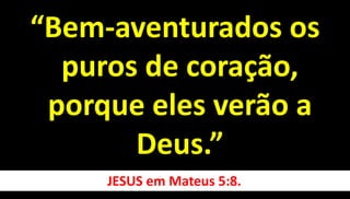 “Bem-aventurados os
puros de coração,
porque eles verão a
Deus.”
JESUS em Mateus 5:8.
 