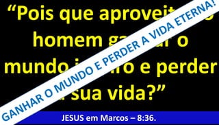 25
“Pois que aproveita ao
homem ganhar o
mundo inteiro e perder
a sua vida?”
JESUS em Marcos – 8:36.
 
