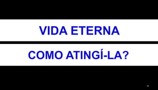 26
VIDA ETERNA
COMO ATINGÍ-LA?
 