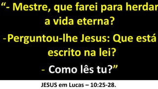 27
“- Mestre, que farei para herdar
a vida eterna?
-Perguntou-lhe Jesus: Que está
escrito na lei?
- Como lês tu?”
JESUS em Lucas – 10:25-28.
 