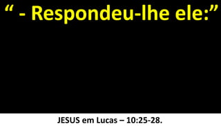 28
“ - Respondeu-lhe ele:”
JESUS em Lucas – 10:25-28.
 