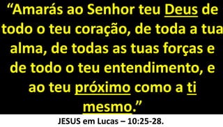 29
“Amarás ao Senhor teu Deus de
todo o teu coração, de toda a tua
alma, de todas as tuas forças e
de todo o teu entendimento, e
ao teu próximo como a ti
mesmo.”
JESUS em Lucas – 10:25-28.
 