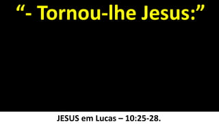 30
“- Tornou-lhe Jesus:”
JESUS em Lucas – 10:25-28.
 