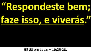 31
“Respondeste bem;
faze isso, e viverás.”
JESUS em Lucas – 10:25-28.
 