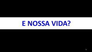 32
E NOSSA VIDA?
 