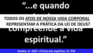 36
“...e quando
antecipadamente
compreende a vida
espiritual.”
Kardec, A. 1857. O livro dos espíritos. Q. 918
TODOS OS ATOS DE NOSSA VIDA CORPORAL
REPRESENTAM A PRÁTICA DA LEI DE DEUS?
 