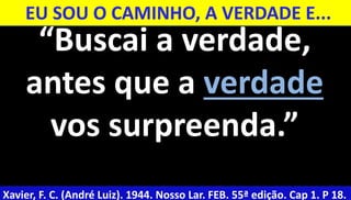 40
“Buscai a verdade,
antes que a verdade
vos surpreenda.”
Xavier, F. C. (André Luiz). 1944. Nosso Lar. FEB. 55ª edição. Cap 1. P 18.
EU SOU O CAMINHO, A VERDADE E...
 