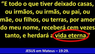 8
“E todo o que tiver deixado casas,
ou irmãos, ou irmãs, ou pai, ou
mãe, ou filhos, ou terras, por amor
do meu nome, receberá cem vezes
tanto, e herdará a vida eterna.”
JESUS em Mateus – 19:29.
 