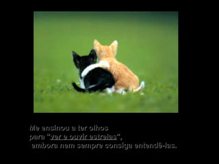 Me ensinou a ter olhos  para " ver e ouvir estrelas ",   embora nem sempre consiga entendê-las. 