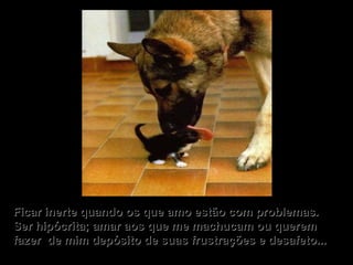 Ficar inerte quando os que amo estão com problemas. Ser hipócrita; amar aos que me machucam ou querem fazer  de mim depósito de suas frustrações e desafeto... 