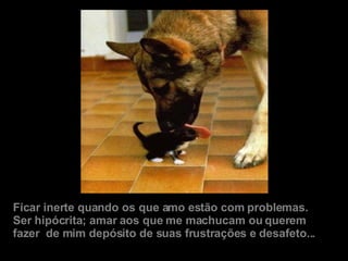 Ficar inerte quando os que amo estão com problemas. Ser hipócrita; amar aos que me machucam ou querem fazer  de mim depósito de suas frustrações e desafeto... 