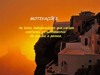 MOTIVAÇÕES, As lutas indispensáveis que variam conforme os sentimentos  de pessoa a pessoa. 