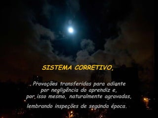 SISTEMA CORRETIVO, Provações transferidas para adiante por negligência do aprendiz e,  por isso mesmo, naturalmente agravadas, lembrando inspeções de segunda época. .  