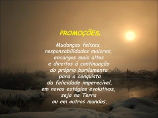 PROMOÇÕES , Mudanças felizes,  responsabilidades maiores,  encargos mais altos  e direitos à continuação  do próprio burilamento  para a conquista da felicidade imperecível,  em novos estágios evolutivos,  seja na Terra  ou em outros mundos. 