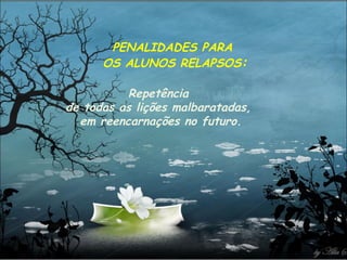 PENALIDADES PARA  OS ALUNOS RELAPSOS : Repetência  de todas as lições malbaratadas,  em reencarnações no futuro. 
