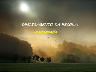 DESLIGAMENTO DA ESCOLA: Desencarnação. 
