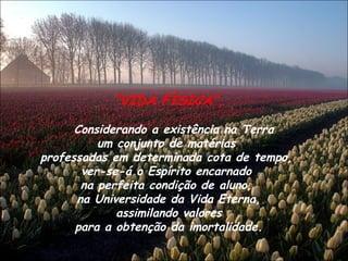 “ VIDA FÍSICA”, Considerando a existência na Terra  um conjunto de matérias  professadas em determinada cota de tempo,  ver-se-á o Espírito encarnado  na perfeita condição de aluno,  na Universidade da Vida Eterna, assimilando valores  para a obtenção da imortalidade. 