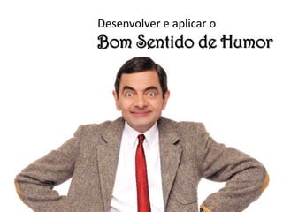 Desenvolver e aplicar o
Bom Sentido de Humor
 