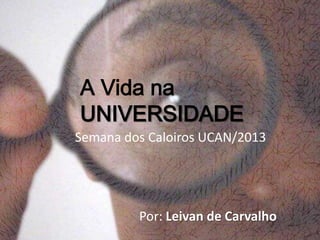 A Vida na
UNIVERSIDADE
Semana dos Caloiros UCAN/2013
Por: Leivan de Carvalho
 