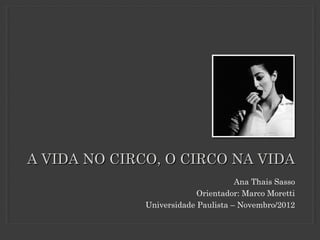 A VIDA NO CIRCO, O CIRCO NA VIDA
                                     Ana Thais Sasso
                           Orientador: Marco Moretti
              Universidade Paulista – Novembro/2012
 