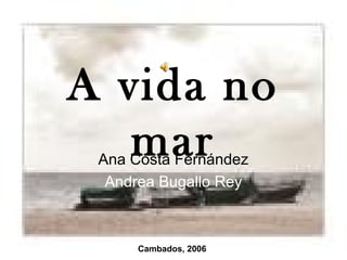 A vida no
   mar
 Ana Costa Fernández
  Andrea Bugallo Rey



      Cambados, 2006
 