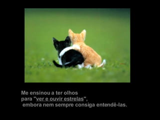 Me ensinou a ter olhos  para " ver e ouvir estrelas ",   embora nem sempre consiga entendê-las. 