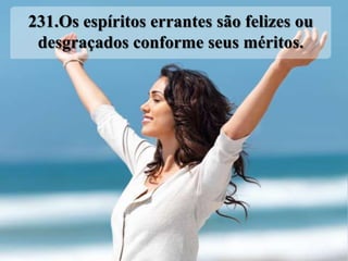 231.Os espíritos errantes são felizes ou
 desgraçados conforme seus méritos.
 