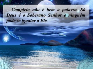 – Completo não é bem a palavra. Só
Deus é o Soberano Senhor e ninguém
pode se igualar a Ele.
 