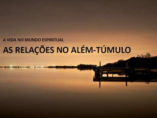 AS RELAÇÕES NO ALÉM-
       TÚMULO
 