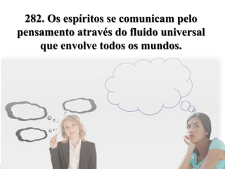 282. Os espíritos se comunicam pelo
pensamento através do fluido universal
    que envolve todos os mundos.
 