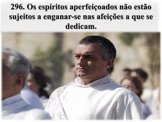 296. Os espíritos aperfeiçoados não estão
sujeitos a enganar-se nas afeições a que se
                dedicam.
 