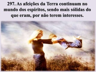 297. As afeições da Terra continuam no
mundo dos espíritos, sendo mais sólidas do
   que eram, por não terem interesses.
 