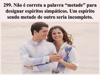 299. Não é correta a palavra “metade” para
 designar espíritos simpáticos. Um espírito
  sendo metade de outro seria incompleto.
 