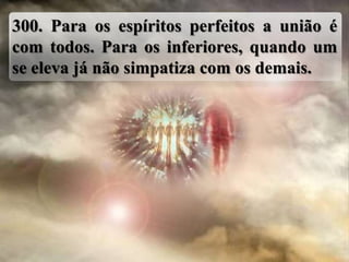 300. Para os espíritos perfeitos a união é
com todos. Para os inferiores, quando um
se eleva já não simpatiza com os demais.
 