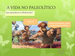 A VIDA NO PALEOLÍTICO
Que aprenderon os Rodrirocks?
Vamos a aprender como
eramos no Paleolítico
Vale!!!!!
 