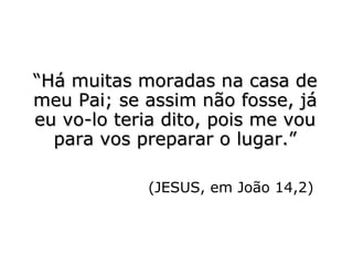 ““Há muitas moradas na casa deHá muitas moradas na casa de
meu Pai; se assim não fosse, jámeu Pai; se assim não fosse, já
eu vo-lo teria dito, pois me voueu vo-lo teria dito, pois me vou
para vos preparar o lugar.”para vos preparar o lugar.”
(JESUS, em João 14,2)
 