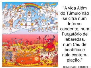 “A vida Além
do Túmulo não
se cifra num
Inferno
candente, num
Purgatório de
labaredas,
num Céu de
beatífica e
nula contem-
plação.”
(CAIRBAR SCHUTEL)
 