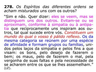 “Os espíritos concorrem para a harmonia do
Universo, executando as vontades de Deus,
de quem são ministros. A vida espiritual é
uma ocupação contínua, mas que nada tem
de penosa, como a vida na Terra, porque não
existe fadiga corporal, nem as angústias das
necessidades.” (LE, q. 558).
“A vida espiritual é, com efeito, a verdadeira
vida, é a vida normal do Espírito, sendo-lhe
transitória e passageira a existência terres-
tre, espécie de morte, se comparada ao es-
plendor e à atividade da outra. […].” (KARDEC,
ESE, cap. XXIII, item 8).
 