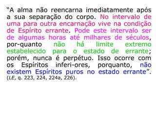 “Pelo simples fato de ter deixado o corpo, o
Espírito não se acha completamente des-
prendido da matéria e continua pertencendo
ao mundo onde viveu ou a outro do mesmo
grau, a menos que, durante a vida, se tenha
elevado.” (LE, q. 232).
 