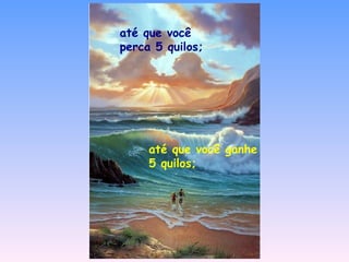 até que você perca 5 quilos; até que você ganhe 5 quilos; 
