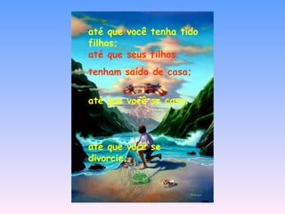 até que você tenha tido filhos; até que seus filhos tenham saído de casa; até que você se case; até que você se divorcie; 