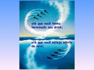 até que você tenha terminado seu drink; até que você esteja sóbrio de novo; 