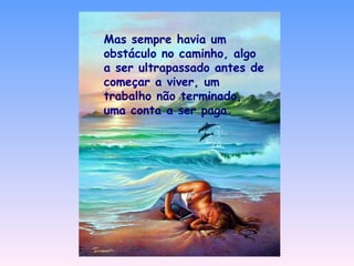 Mas sempre havia um obstáculo no caminho, algo a ser ultrapassado antes de começar a viver, um trabalho não terminado, uma conta a ser paga. 
