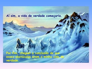 Aí sim, a vida de verdade começaria. Por fim, cheguei a conclusão de que esses obstáculos eram a minha vida de verdade. 
