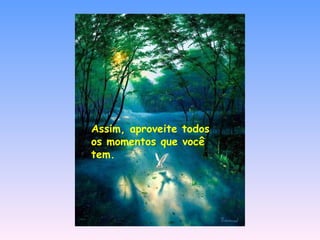 Assim, aproveite todos os momentos que você tem. 