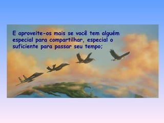 E aproveite-os mais se você tem alguém especial para compartilhar, especial o suficiente para passar seu tempo; 
