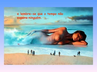 e lembre-se que o tempo não espera ninguém.   